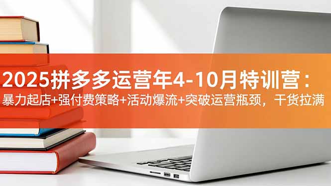 2025拼多多运营年4-10月特训营:暴力起店+强付费策略+活动爆流+突破运营瓶颈,干货拉满-站长V课