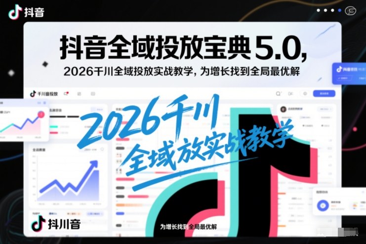 抖音全域投放宝典5.0，2026千川全域投放实战教学，为增长找到全局最优解-站长V课