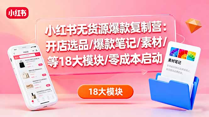 小红书无货源爆款复制营：开店选品/爆款笔记/素材/等18大模块/零成本启动-站长V课