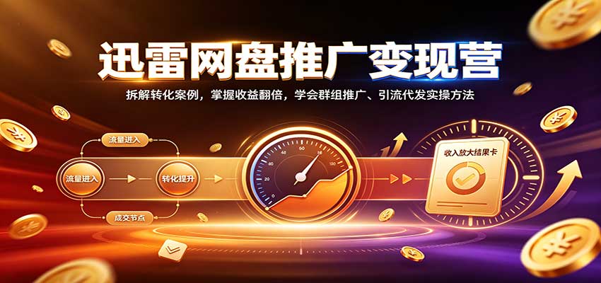 迅雷网盘推广变现营:拆解转化案例,掌握收益翻倍,学会群组推广、引流代发实操方法-站长V课