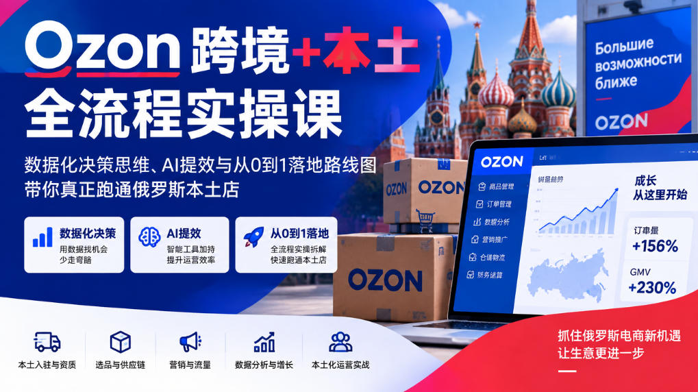Ozon跨境+本土全流程实操课，数据化决策思维、AI提效与从0到1落地路线图，带你真正跑通俄罗斯本土店-站长V课