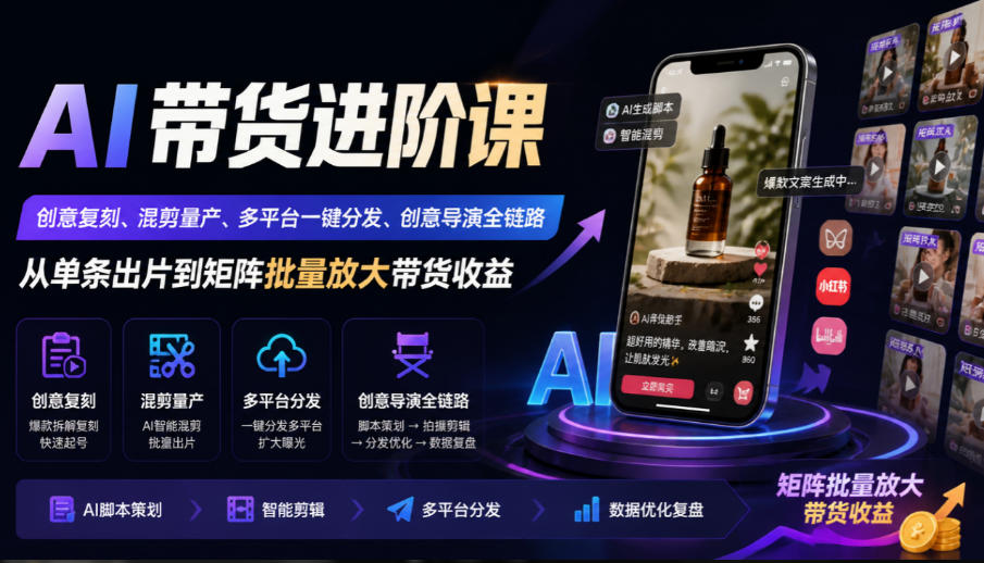 AI带货进阶课｜创意复刻、混剪量产、多平台一键分发、创意导演全链路，从单条出片到矩阵批量放大带货收益-站长V课