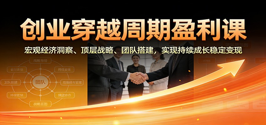 创业穿越周期盈利课：宏观经济洞察、顶层战略、团队搭建，实现持续成长稳定变现-站长V课