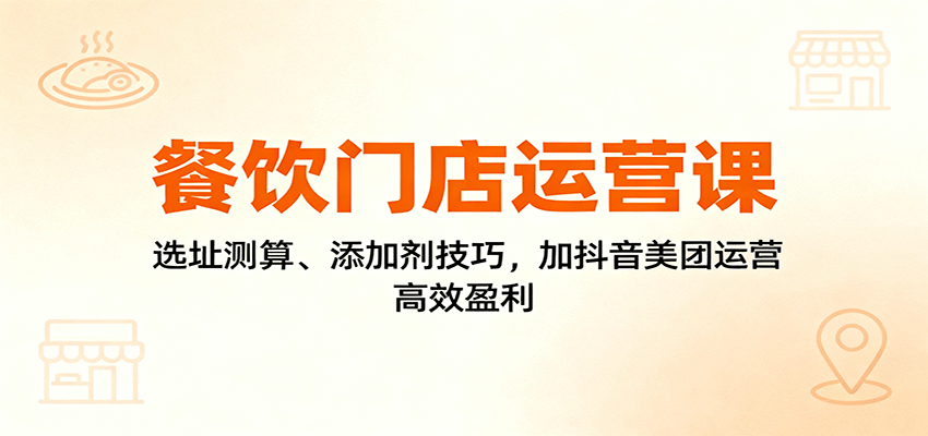 餐饮门店运营课：选址测算、添加剂技巧，加抖音美团运营，高效盈利-站长V课