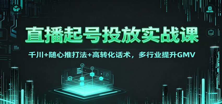 直播起号投放实战课:千川+随心推打法+高转化话术,多行业提升GMV-站长V课