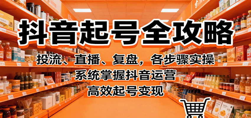 抖音起号全攻略,投流、直播、复盘,各步骤实操,系统掌握抖音运营,高效起号变现-站长V课