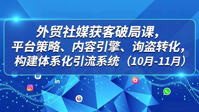 外贸 社媒获客破局课，平台策略、内容引擎、询盘转化，构建体系化引流系统(10月-11月-站长V课