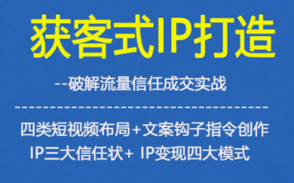 获客型IP打造，破解流量信任成，四类短视频布局+文案钩子指令创作IP三大信任状+IP变现四大模式