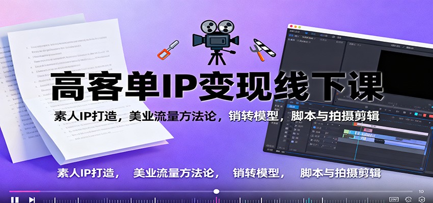 高客单IP变现线下大课:素人IP打造,美业流量方法论,销转模型,脚本与拍摄剪辑-站长V课