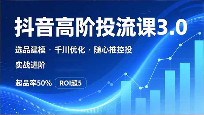 抖音带货高阶投流3.0课,选品建模、千川优化、随心推控投,实战进阶,实现起品率50%,ROI超5-站长V课