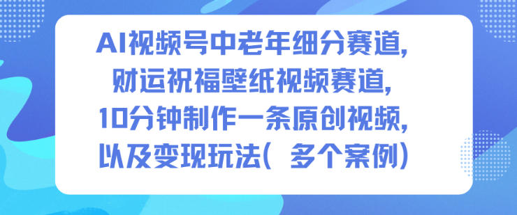 AI视频号中老年细分赛道,财运祝福壁纸视频赛道,10分钟制作一条原创视频,以及变现玩法-站长V课