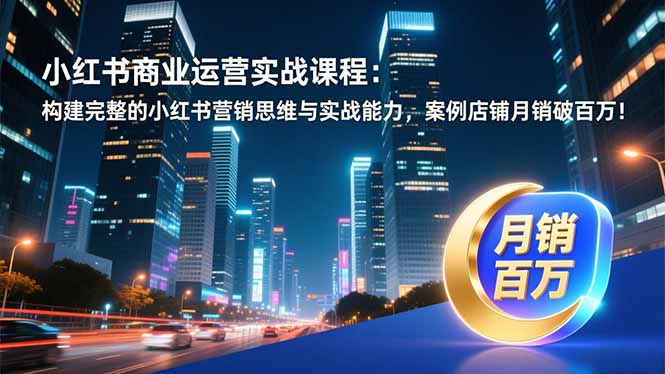 小红书商业运营实战课程：构建完整的小红书营销思维与实战能力，案例店铺月销破百万！-站长V课