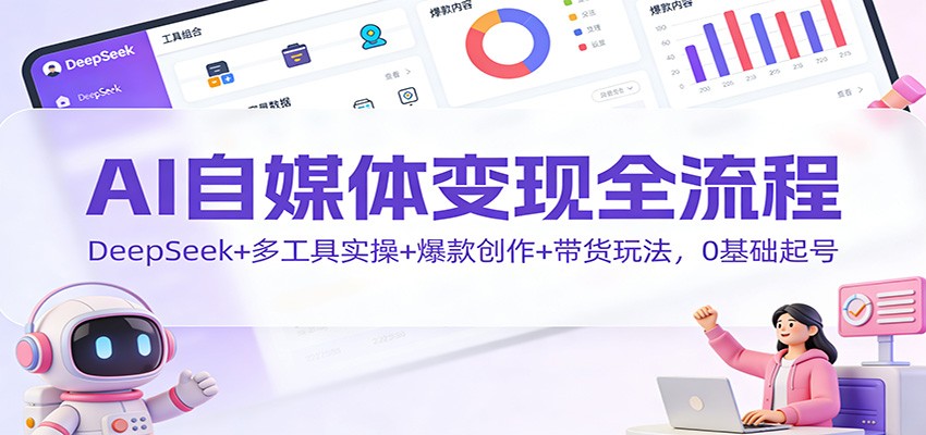 AI自媒体变现全流程:DeepSeek+多工具实操+爆款创作+带货玩法,0基础起号-站长V课