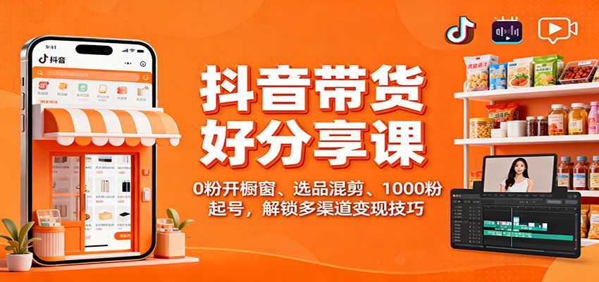 抖音带货好物分享课:0粉开橱窗、选品混剪、1000粉起号,解锁多渠道变现技巧-站长V课