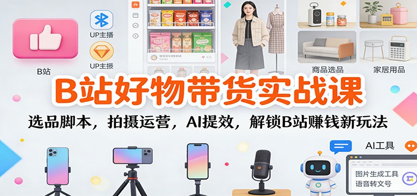 B站好物带货实战课:选品脚本,拍摄运营,AI提效,解锁B站赚钱新玩法-站长V课
