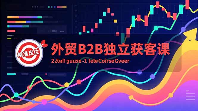 外贸B2B独立获客课,Facebook主页搭建、消息互动广告、精准定位,打造高询盘系统-站长V课
