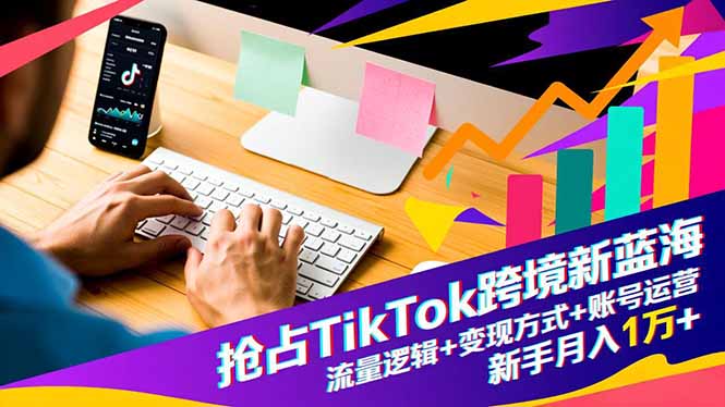 抢占TikTok跨境新蓝海:流量逻辑+变现方式+账号运营,新手月入1万+-站长V课