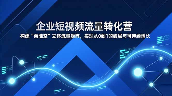 企业短视频流量转化营,构建“海陆空”立体流量矩阵,实现从0到1的破局与可持续增长-站长V课